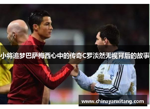 小将追梦巴萨梅西心中的传奇C罗淡然无视背后的故事