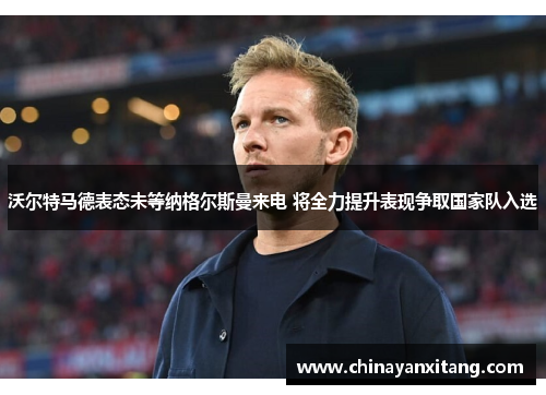 沃尔特马德表态未等纳格尔斯曼来电 将全力提升表现争取国家队入选