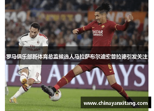 罗马俱乐部新体育总监候选人马拉萨布尔迪索普拉德引发关注