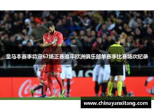 皇马本赛季将迎67场正赛追平欧洲俱乐部单赛季比赛场次纪录