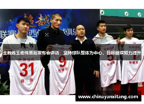 主教练王宏伟赛后发布会讲话：坚持球队整体为中心，目标继续努力提升
