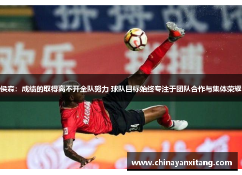 侯森：成绩的取得离不开全队努力 球队目标始终专注于团队合作与集体荣耀